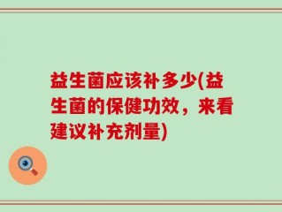 益生菌应该补多少(益生菌的保健功效，来看建议补充剂量)