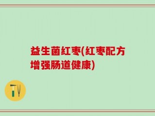 益生菌红枣(红枣配方增强肠道健康)