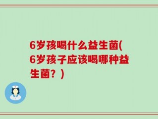 6岁孩喝什么益生菌(6岁孩子应该喝哪种益生菌？)