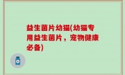 益生菌片幼猫(幼猫专用益生菌片，宠物健康必备)