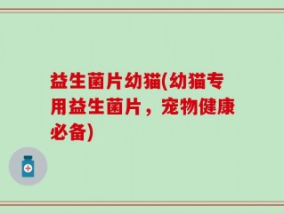 益生菌片幼猫(幼猫专用益生菌片，宠物健康必备)