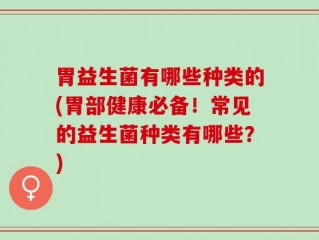 胃益生菌有哪些种类的(胃部健康必备！常见的益生菌种类有哪些？)