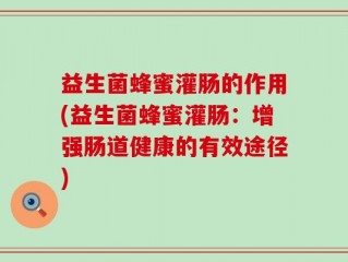 益生菌蜂蜜灌肠的作用(益生菌蜂蜜灌肠：增强肠道健康的有效途径)