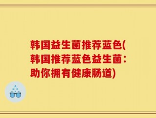 韩国益生菌推荐蓝色(韩国推荐蓝色益生菌：助你拥有健康肠道)