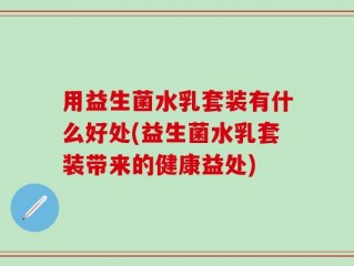 用益生菌水乳套装有什么好处(益生菌水乳套装带来的健康益处)
