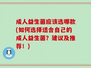 成人益生菌应该选哪款(如何选择适合自己的成人益生菌？建议及推荐！)