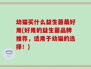 幼猫买什么益生菌最好用(好用的益生菌品牌推荐，适用于幼猫的选择！)