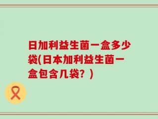 日加利益生菌一盒多少袋(日本加利益生菌一盒包含几袋？)