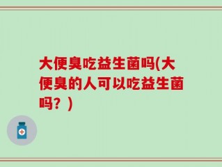 大便臭吃益生菌吗(大便臭的人可以吃益生菌吗？)