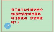 荷兰乳牛益生菌奶粉价格(荷兰乳牛益生菌奶粉价格变动，你想知道吗？)