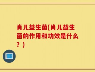 肖儿益生菌(肖儿益生菌的作用和功效是什么？)