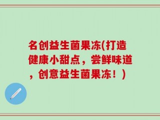 名创益生菌果冻(打造健康小甜点，尝鲜味道，创意益生菌果冻！)