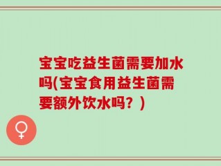 宝宝吃益生菌需要加水吗(宝宝食用益生菌需要额外饮水吗？)