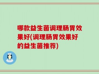 哪款益生菌调理肠胃效果好(调理肠胃效果好的益生菌推荐)