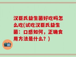 汉臣氏益生菌好吃吗怎么吃(试吃汉臣氏益生菌：口感如何，正确食用方法是什么？)