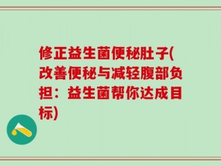 修正益生菌便秘肚子(改善便秘与减轻腹部负担：益生菌帮你达成目标)