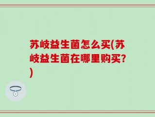 苏岐益生菌怎么买(苏岐益生菌在哪里购买？)