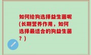 如何给狗选择益生菌呢(长期营养作用，如何选择最适合的狗益生菌？)