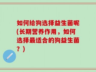 如何给狗选择益生菌呢(长期营养作用，如何选择最适合的狗益生菌？)