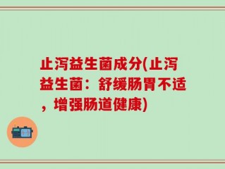 止泻益生菌成分(止泻益生菌：舒缓肠胃不适，增强肠道健康)