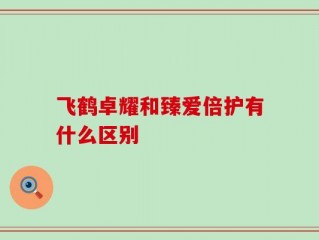 飞鹤卓耀和臻爱倍护有什么区别