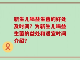 新生儿喝益生菌的好处及时间？为新生儿喝益生菌的益处和适宜时间介绍？