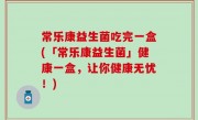 常乐康益生菌吃完一盒(「常乐康益生菌」健康一盒，让你健康无忧！)