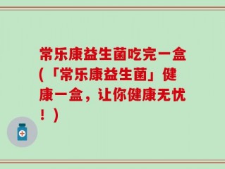 常乐康益生菌吃完一盒(「常乐康益生菌」健康一盒，让你健康无忧！)