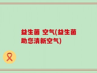 益生菌 空气(益生菌助您清新空气)