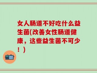 女人肠道不好吃什么益生菌(改善女性肠道健康，这些益生菌不可少！)