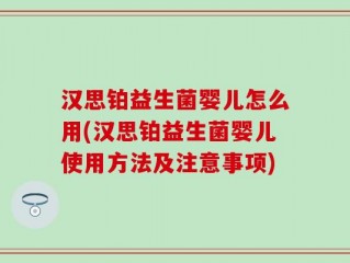 汉思铂益生菌婴儿怎么用(汉思铂益生菌婴儿使用方法及注意事项)