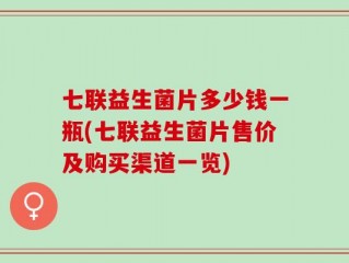 七联益生菌片多少钱一瓶(七联益生菌片售价及购买渠道一览)