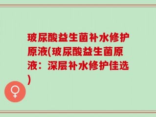 玻尿酸益生菌补水修护原液(玻尿酸益生菌原液：深层补水修护佳选)
