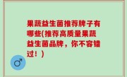 果蔬益生菌推荐牌子有哪些(推荐高质量果蔬益生菌品牌，你不容错过！)