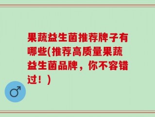 果蔬益生菌推荐牌子有哪些(推荐高质量果蔬益生菌品牌，你不容错过！)