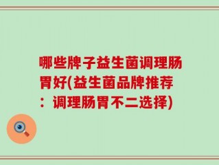 哪些牌子益生菌调理肠胃好(益生菌品牌推荐：调理肠胃不二选择)