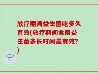 放疗期间益生菌吃多久有效(放疗期间食用益生菌多长时间最有效？)