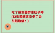 吃了益生菌酵素肚子疼(益生菌酵素吃多了会引起腹痛？)