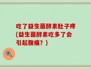 吃了益生菌酵素肚子疼(益生菌酵素吃多了会引起腹痛？)