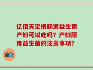 亿佰天定植肠道益生菌产妇可以吃吗？产妇服用益生菌的注意事项？