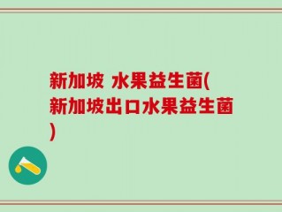 新加坡 水果益生菌(新加坡出口水果益生菌)