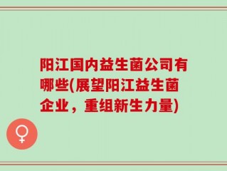阳江国内益生菌公司有哪些(展望阳江益生菌企业，重组新生力量)