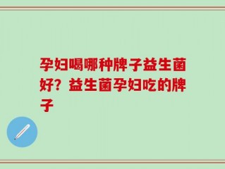 孕妇喝哪种牌子益生菌好？益生菌孕妇吃的牌子