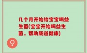 几个月开始给宝宝喝益生菌(宝宝开始喝益生菌，帮助肠道健康)