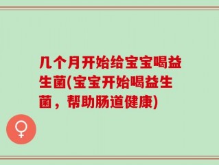 几个月开始给宝宝喝益生菌(宝宝开始喝益生菌，帮助肠道健康)
