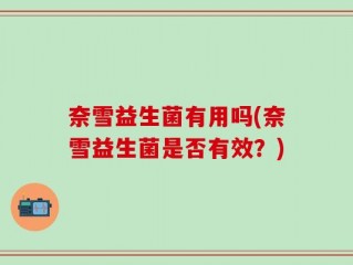 奈雪益生菌有用吗(奈雪益生菌是否有效？)