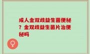 成人金双歧益生菌便秘？金双歧益生菌片治便秘吗