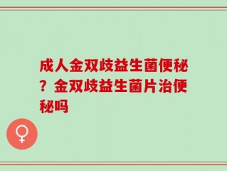 成人金双歧益生菌便秘？金双歧益生菌片治便秘吗