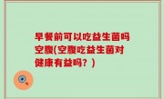 早餐前可以吃益生菌吗空腹(空腹吃益生菌对健康有益吗？)