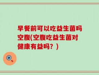 早餐前可以吃益生菌吗空腹(空腹吃益生菌对健康有益吗？)